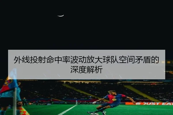 外线投射命中率波动放大球队空间矛盾的深度解析（XINGKONG SPORTS）